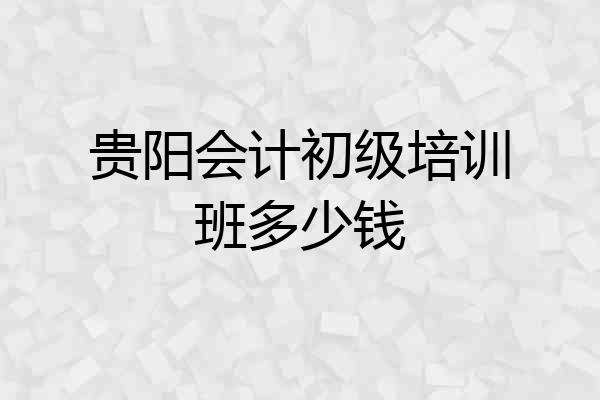 贵阳会计初级培训班多少钱