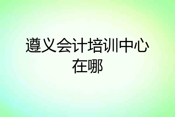 遵义会计培训中心在哪