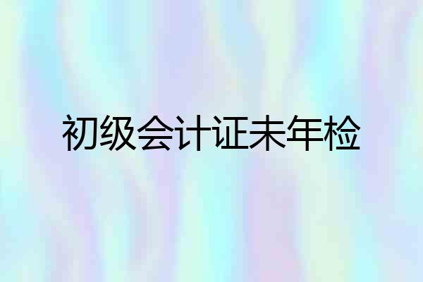 初级会计证未年检