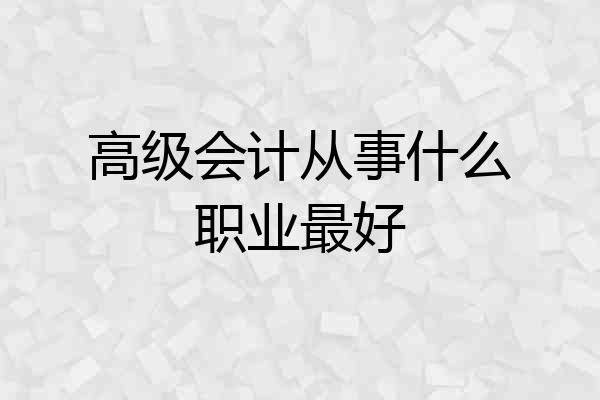 高级会计从事什么职业最好