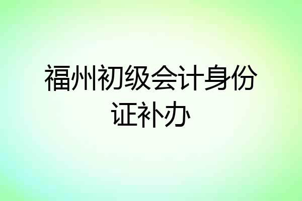 福州初级会计身份证补办