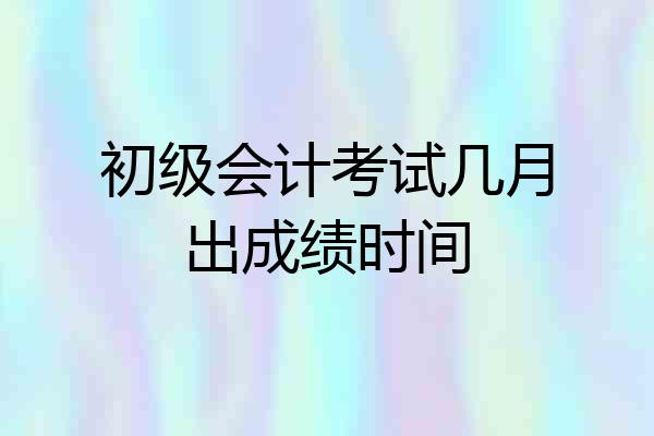 初级会计考试几月出成绩时间