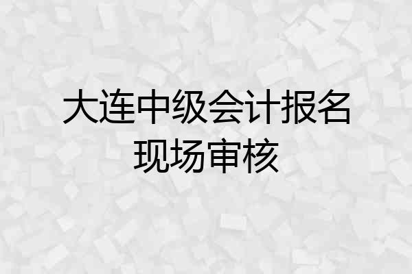 大连中级会计报名现场审核