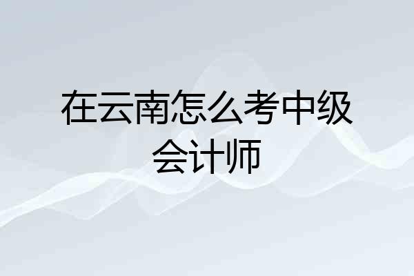 在云南怎么考中级会计师