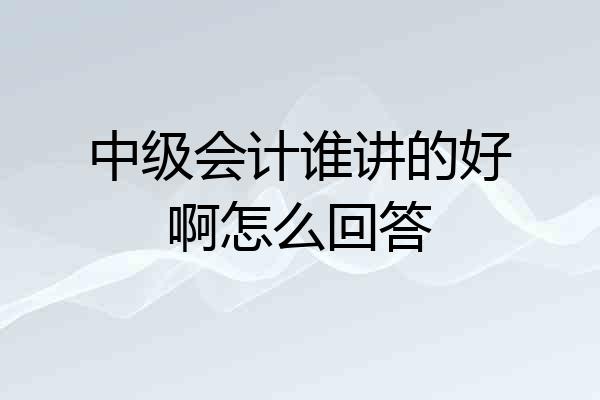 中级会计谁讲的好啊怎么回答