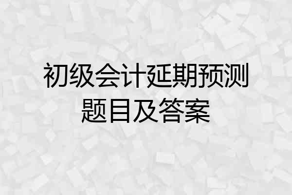 初级会计延期预测题目及答案