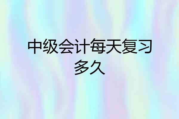 中级会计每天复习多久