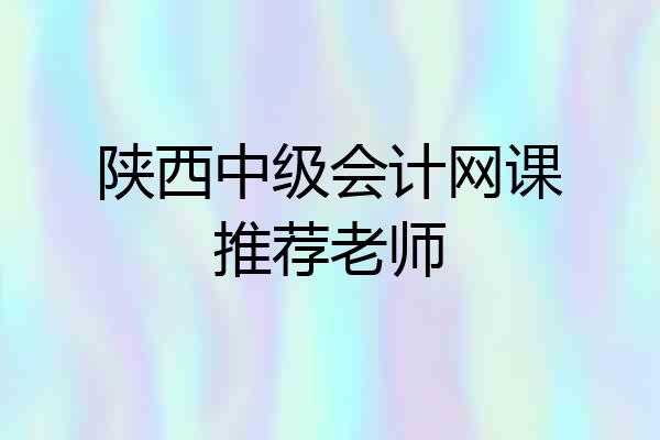 陕西中级会计网课推荐老师