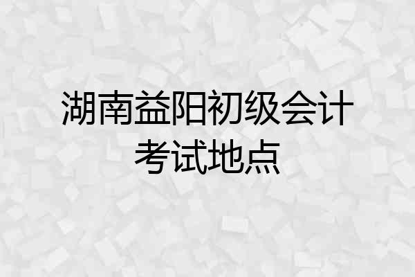 湖南益阳初级会计考试地点