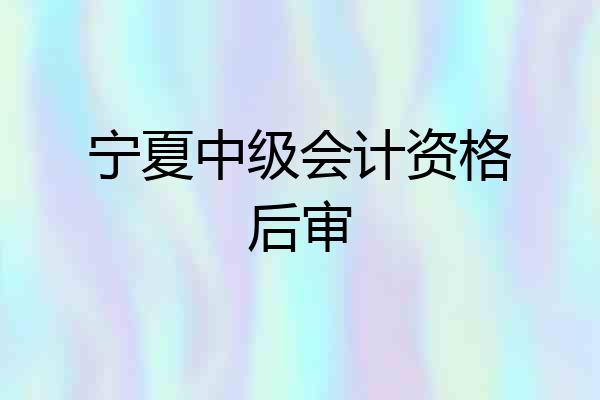 宁夏中级会计资格后审
