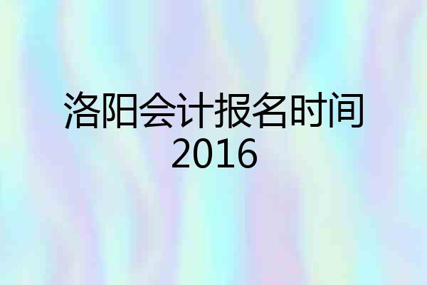 洛阳会计报名时间2016