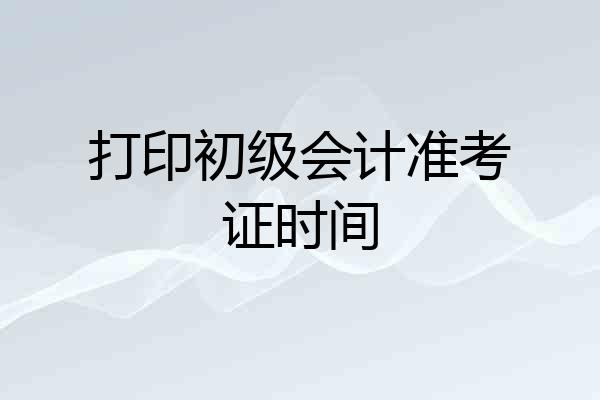 打印初级会计准考证时间