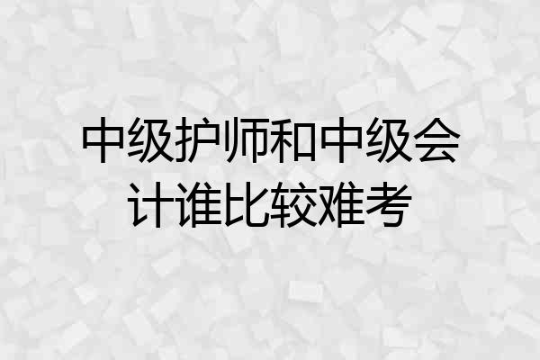 中级护师和中级会计谁比较难考