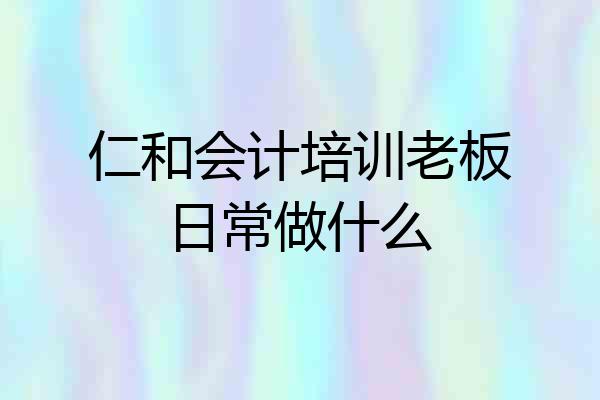 仁和会计培训老板日常做什么