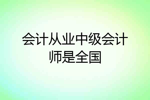 会计从业中级会计师是全国