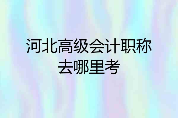 河北高级会计职称去哪里考