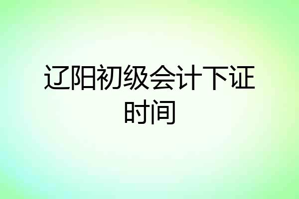 辽阳初级会计下证时间