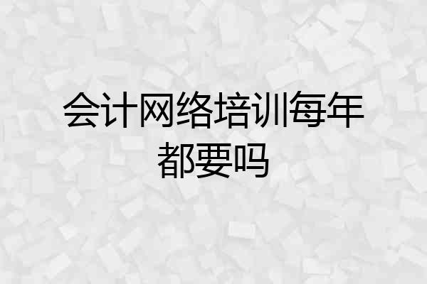 会计网络培训每年都要吗