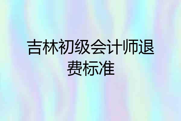 吉林初级会计师退费标准