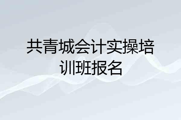 共青城会计实操培训班报名