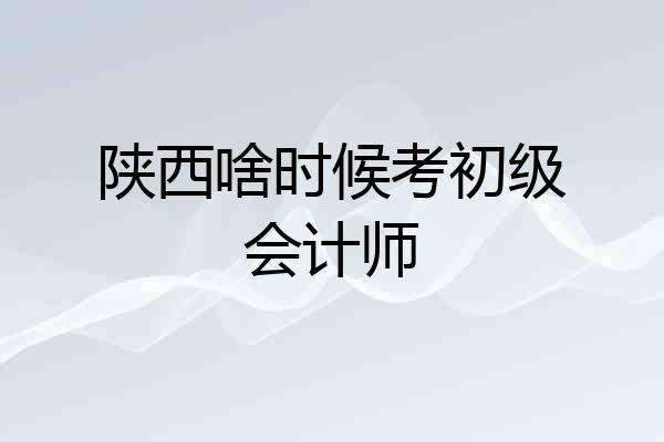 陕西啥时候考初级会计师
