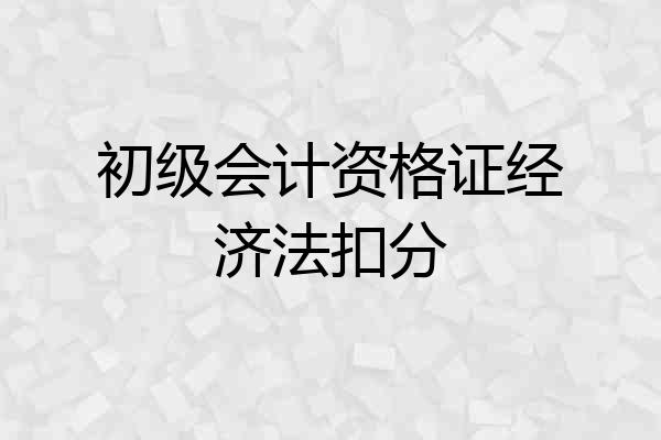 初级会计资格证经济法扣分