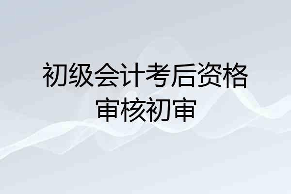 初级会计考后资格审核初审