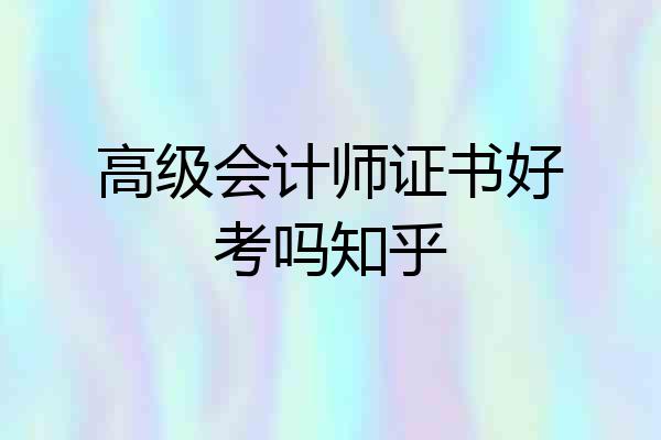 高级会计师证书好考吗知乎