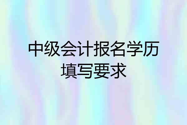 中级会计报名学历填写要求