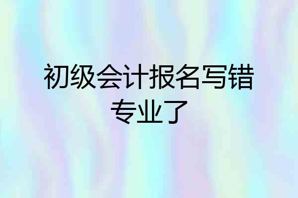 初级会计报名写错专业了