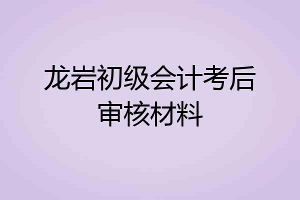 龙岩初级会计考后审核材料