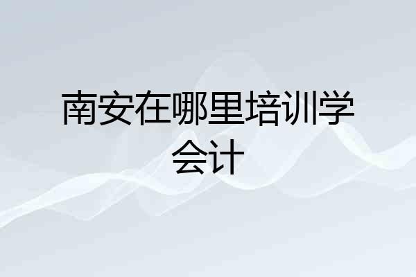 南安在哪里培训学会计