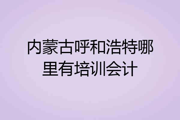 内蒙古呼和浩特哪里有培训会计