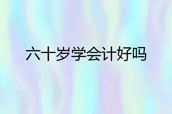六十岁学会计好吗
