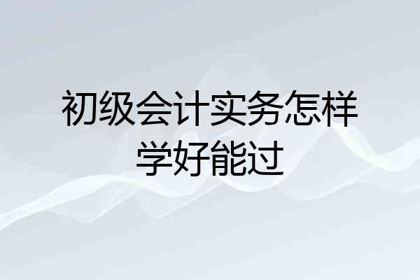 初级会计实务怎样学好能过