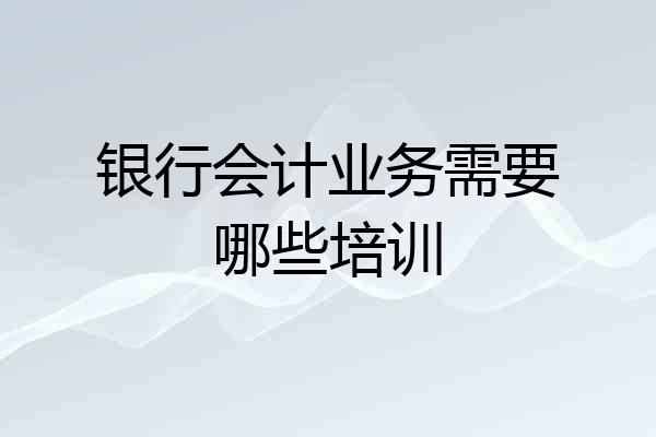 银行会计业务需要哪些培训