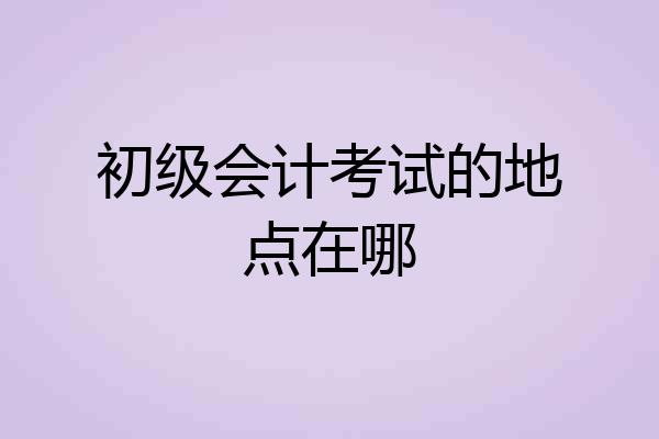 初级会计考试的地点在哪