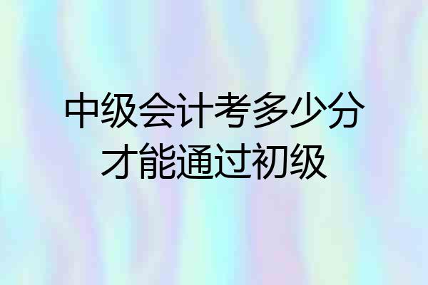中级会计考多少分才能通过初级