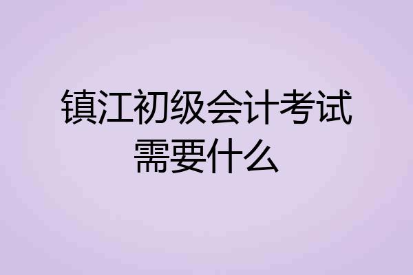 镇江初级会计考试需要什么