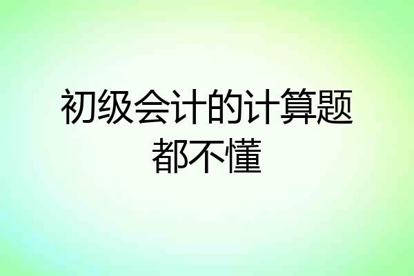 初级会计的计算题都不懂