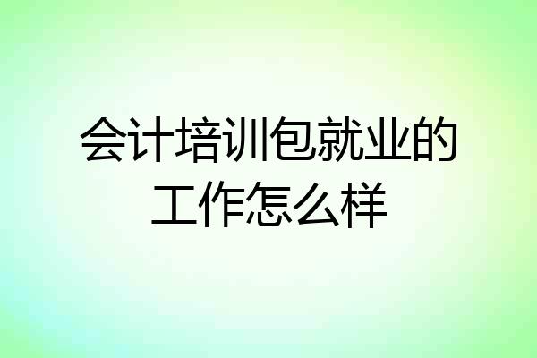 会计培训包就业的工作怎么样