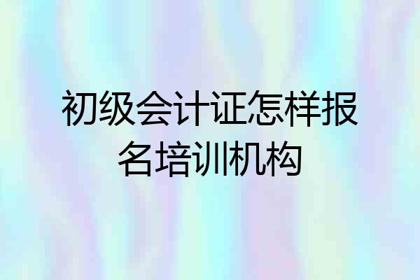 初级会计证怎样报名培训机构