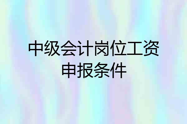 中级会计岗位工资申报条件