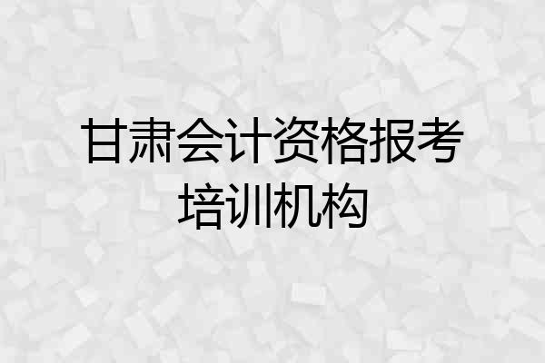 甘肃会计资格报考培训机构