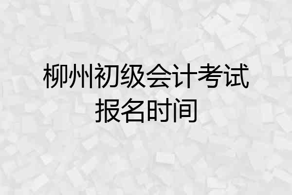 柳州初级会计考试报名时间