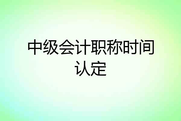 中级会计职称时间认定