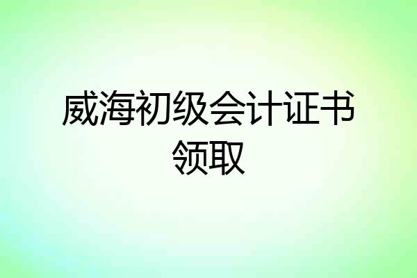 威海初级会计证书领取