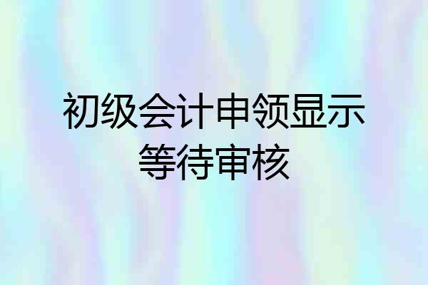 初级会计申领显示等待审核