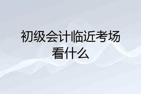 初级会计临近考场看什么