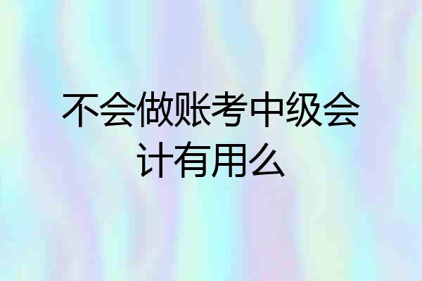 不会做账考中级会计有用么